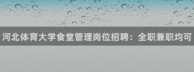 b体育必一下载：河北体育大学食堂管理岗位招聘：全职兼职均可