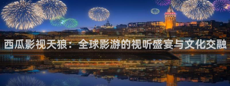 丫丫6080新视觉影院：西瓜影视天狼：全球影游的视听盛宴与文化交融