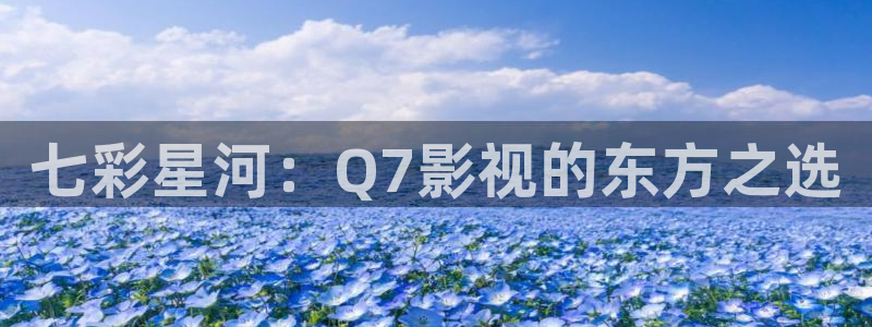 丫丫影视：七彩星河：Q7影视的东方之选